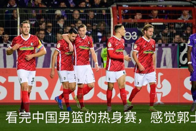 看完中国男篮的热身赛，感觉郭士强选的后卫都有明显的短板