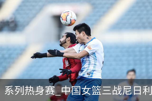 系列热身赛 中国女篮三战尼日利亚两胜一负