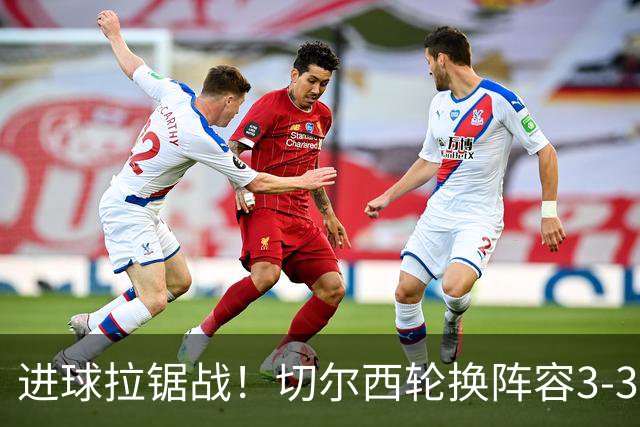 进球拉锯战！切尔西轮换阵容3-3柔佛新山，德拉普两球独扛锋线