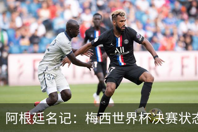 阿根廷名记：梅西世界杯决赛状态很不对劲，但阿根廷队没有被买通