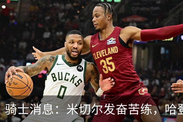 骑士消息：米切尔发奋苦练，哈登续约在即，小杜兰特有望加盟