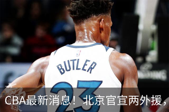 CBA最新消息！北京官宣两外援，广东和周鹏签约，林庭谦官宣离开CBA